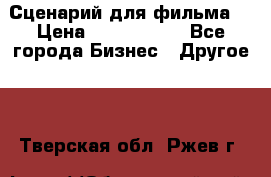 Сценарий для фильма. › Цена ­ 3 100 000 - Все города Бизнес » Другое   . Тверская обл.,Ржев г.